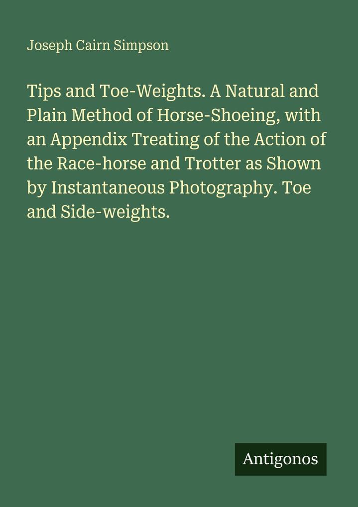 Tips and Toe-Weights. A Natural and Plain Method of Horse-Shoeing with an Appendix Treating of the Action of the Race-horse and Trotter as Shown by Instantaneous Photography. Toe and Side-weights.