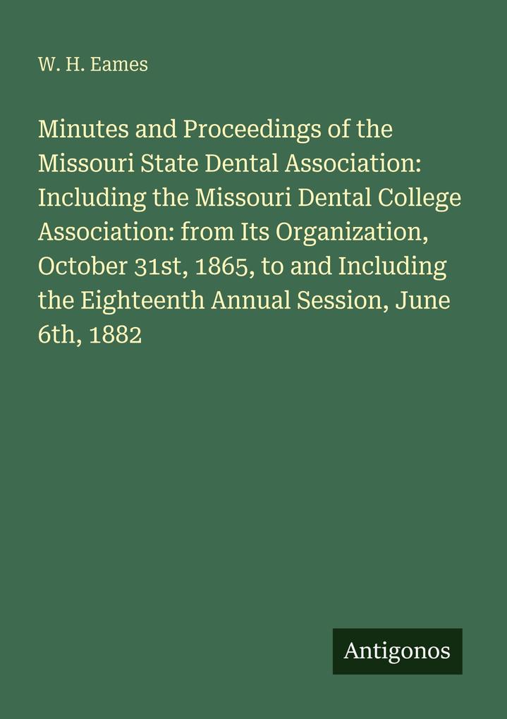Minutes and Proceedings of the Missouri State Dental Association: Including the Missouri Dental College Association: from Its Organization October 31st 1865 to and Including the Eighteenth Annual Session June 6th 1882