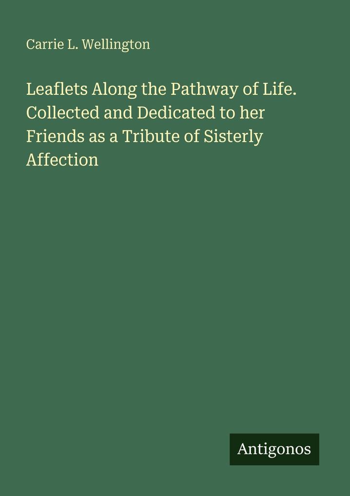 Leaflets Along the Pathway of Life. Collected and Dedicated to her Friends as a Tribute of Sisterly Affection