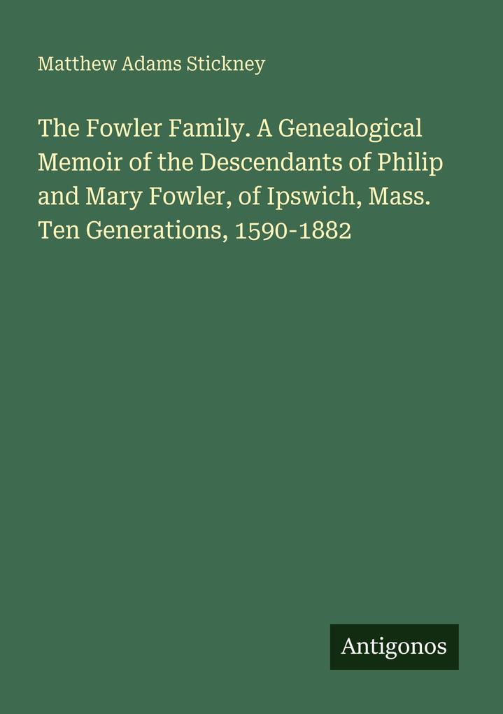 The Fowler Family. A Genealogical Memoir of the Descendants of Philip and Mary Fowler of Ipswich Mass. Ten Generations 1590-1882