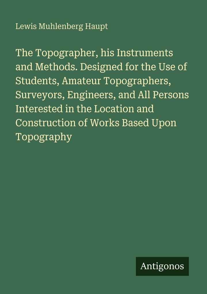 The Topographer his Instruments and Methods. Designed for the Use of Students Amateur Topographers Surveyors Engineers and All Persons Interested in the Location and Construction of Works Based Upon Topography