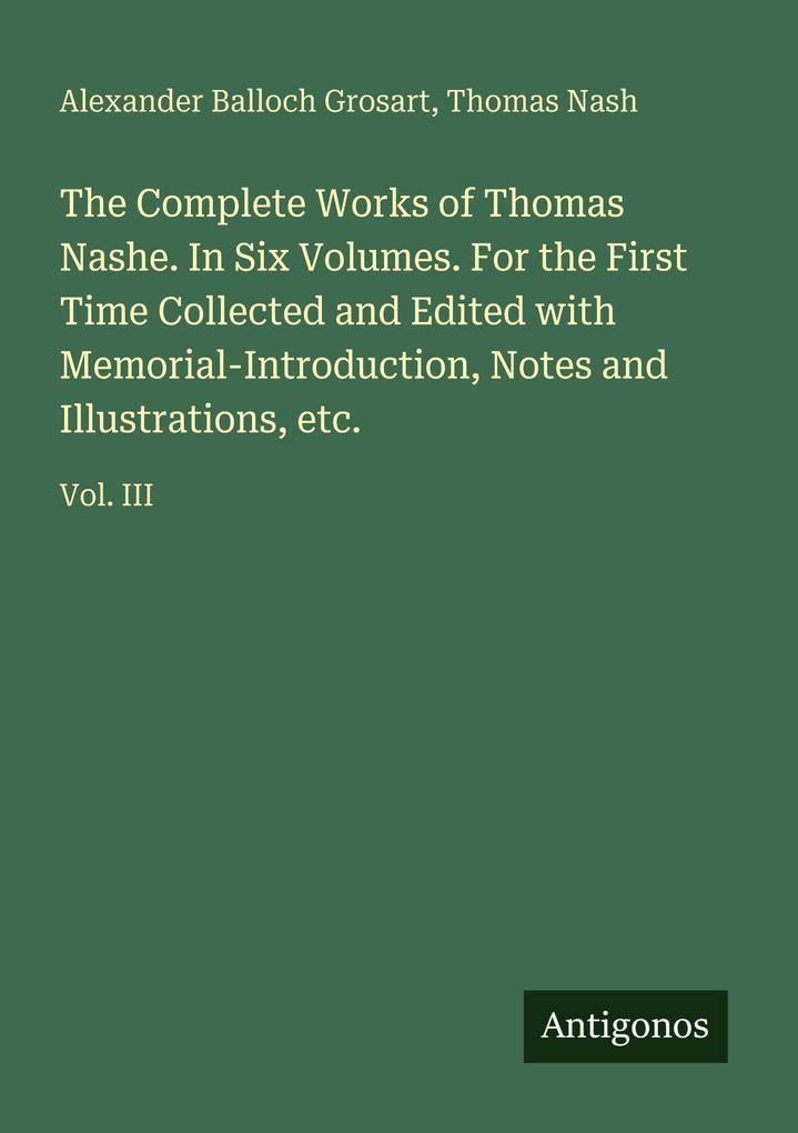 The Complete Works of Thomas Nashe. In Six Volumes. For the First Time Collected and Edited with Memorial-Introduction Notes and Illustrations etc.