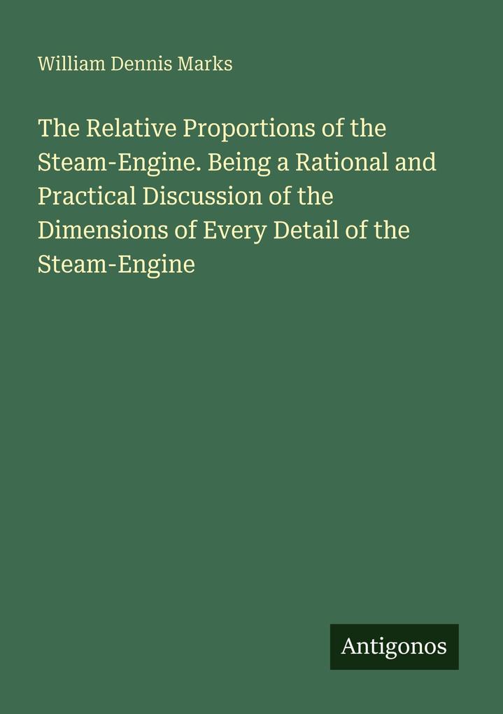 The Relative Proportions of the Steam-Engine. Being a Rational and Practical Discussion of the Dimensions of Every Detail of the Steam-Engine