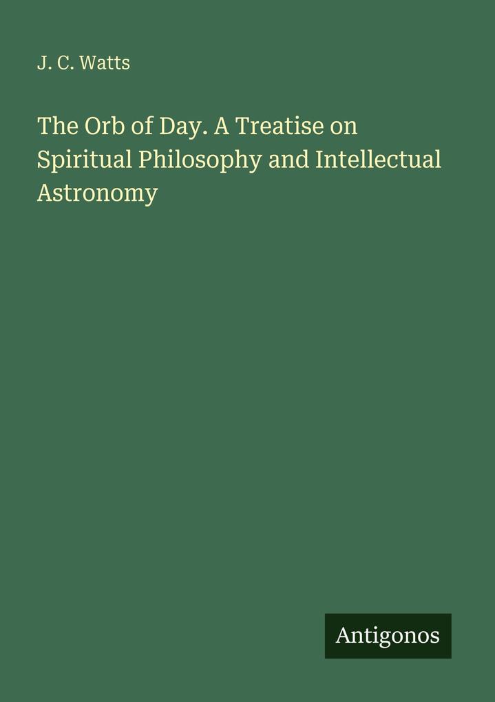 The Orb of Day. A Treatise on Spiritual Philosophy and Intellectual Astronomy