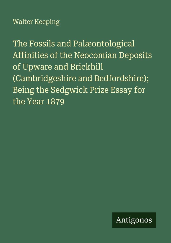 The Fossils and Palæontological Affinities of the Neocomian Deposits of Upware and Brickhill (Cambridgeshire and Bedfordshire); Being the Sedgwick Prize Essay for the Year 1879