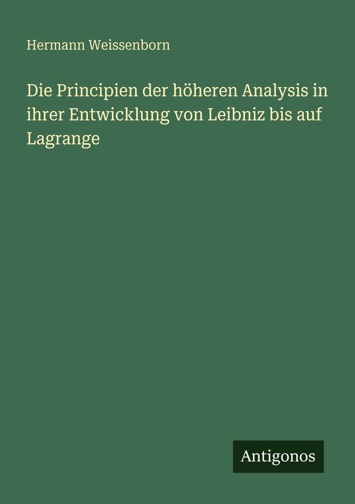 Die Principien der höheren Analysis in ihrer Entwicklung von Leibniz bis auf Lagrange