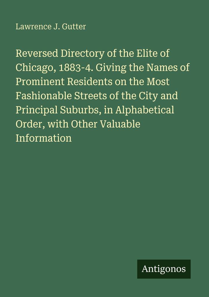 Reversed Directory of the Elite of Chicago 1883-4. Giving the Names of Prominent Residents on the Most Fashionable Streets of the City and Principal Suburbs in Alphabetical Order with Other Valuable Information