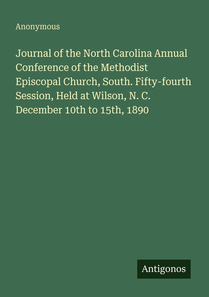 Journal of the North Carolina Annual Conference of the Methodist Episcopal Church South. Fifty-fourth Session Held at Wilson N. C. December 10th to 15th 1890