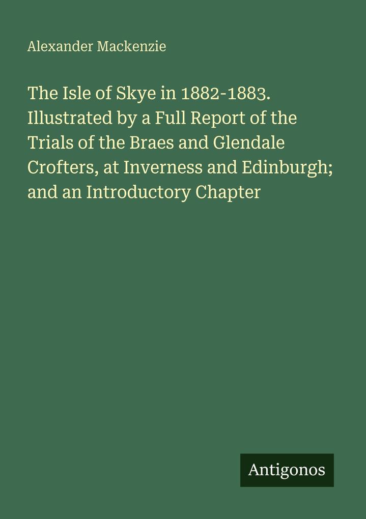 The Isle of Skye in 1882-1883. Illustrated by a Full Report of the Trials of the Braes and Glendale Crofters at Inverness and Edinburgh; and an Introductory Chapter