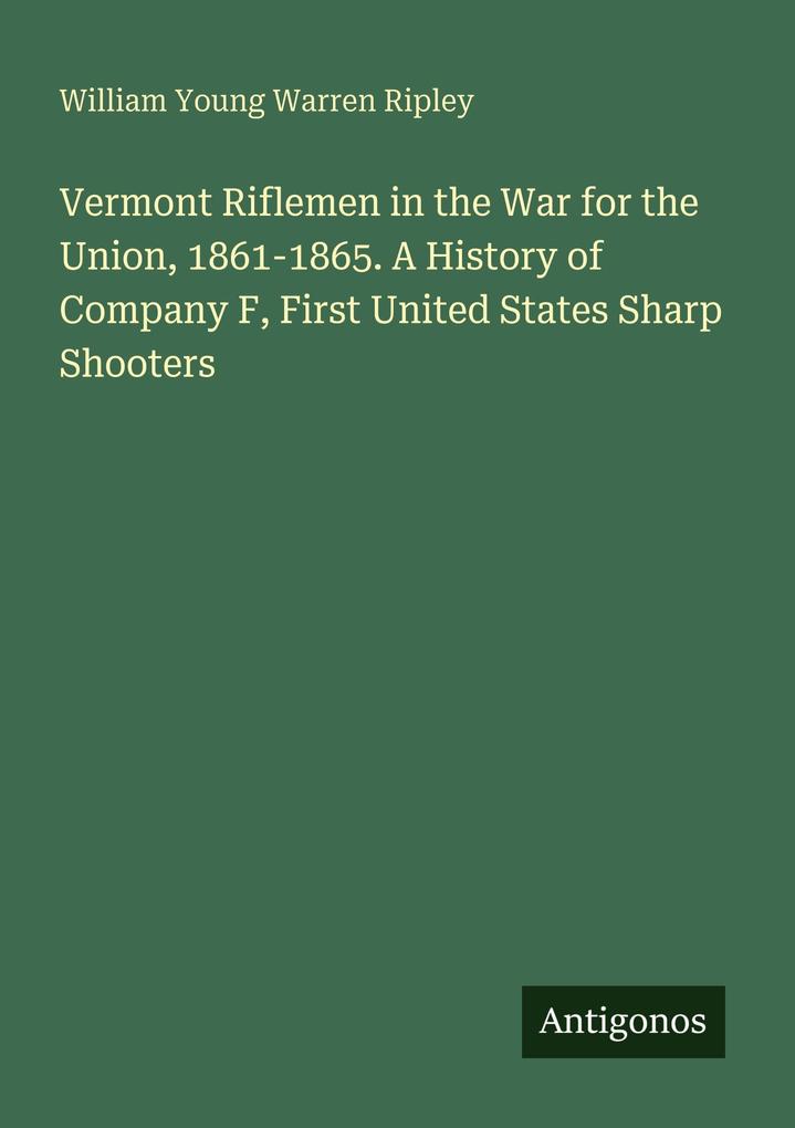 Vermont Riflemen in the War for the Union 1861-1865. A History of Company F First United States Sharp Shooters