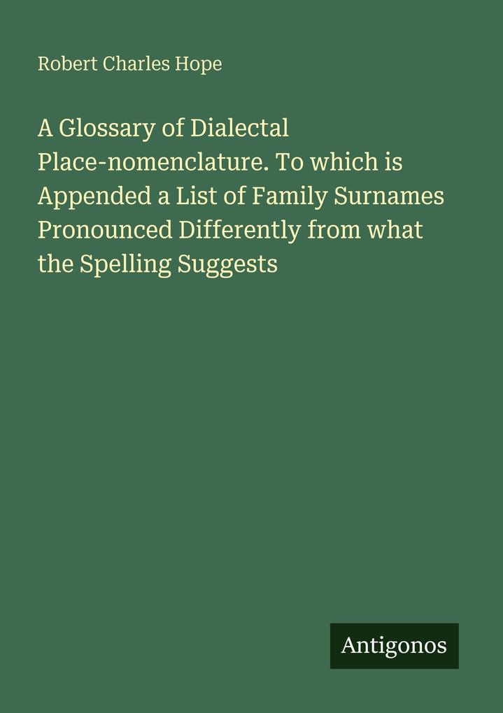 A Glossary of Dialectal Place-nomenclature. To which is Appended a List of Family Surnames Pronounced Differently from what the Spelling Suggests