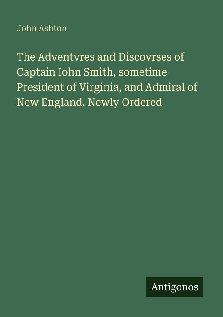 The Adventvres and Discovrses of Captain Iohn Smith sometime President of Virginia and Admiral of New England. Newly Ordered