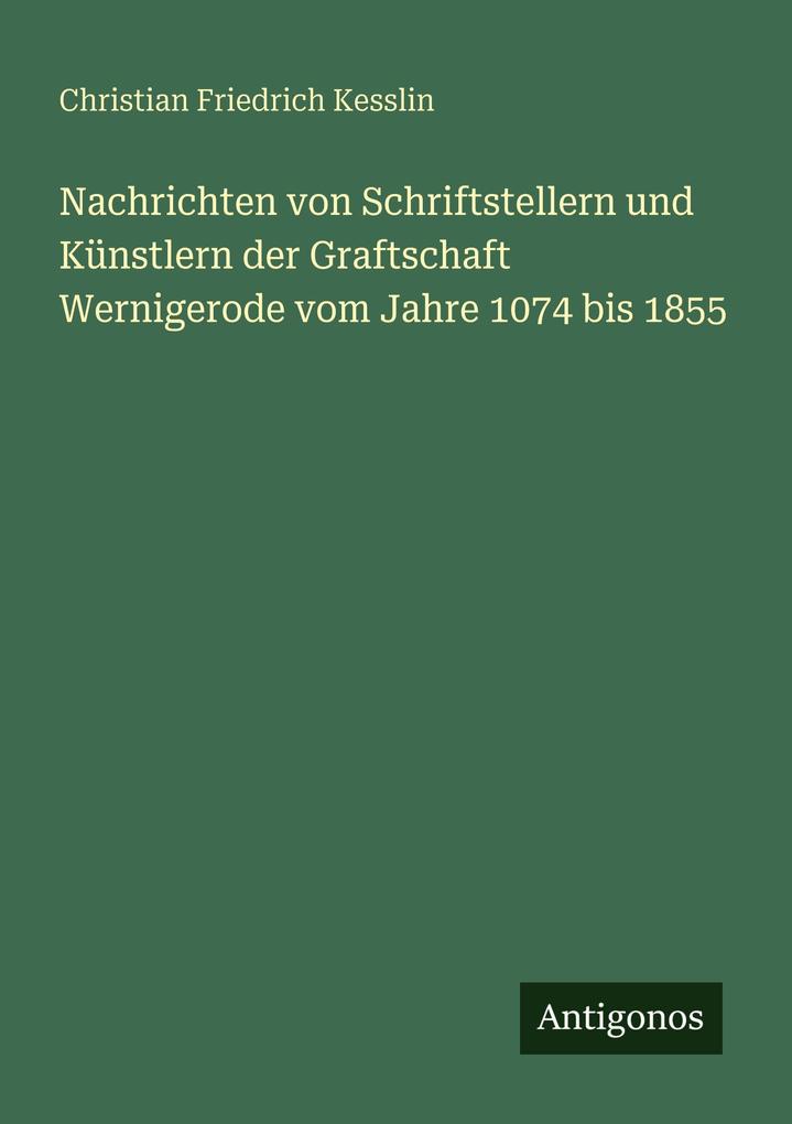 Nachrichten von Schriftstellern und Künstlern der Graftschaft Wernigerode vom Jahre 1074 bis 1855