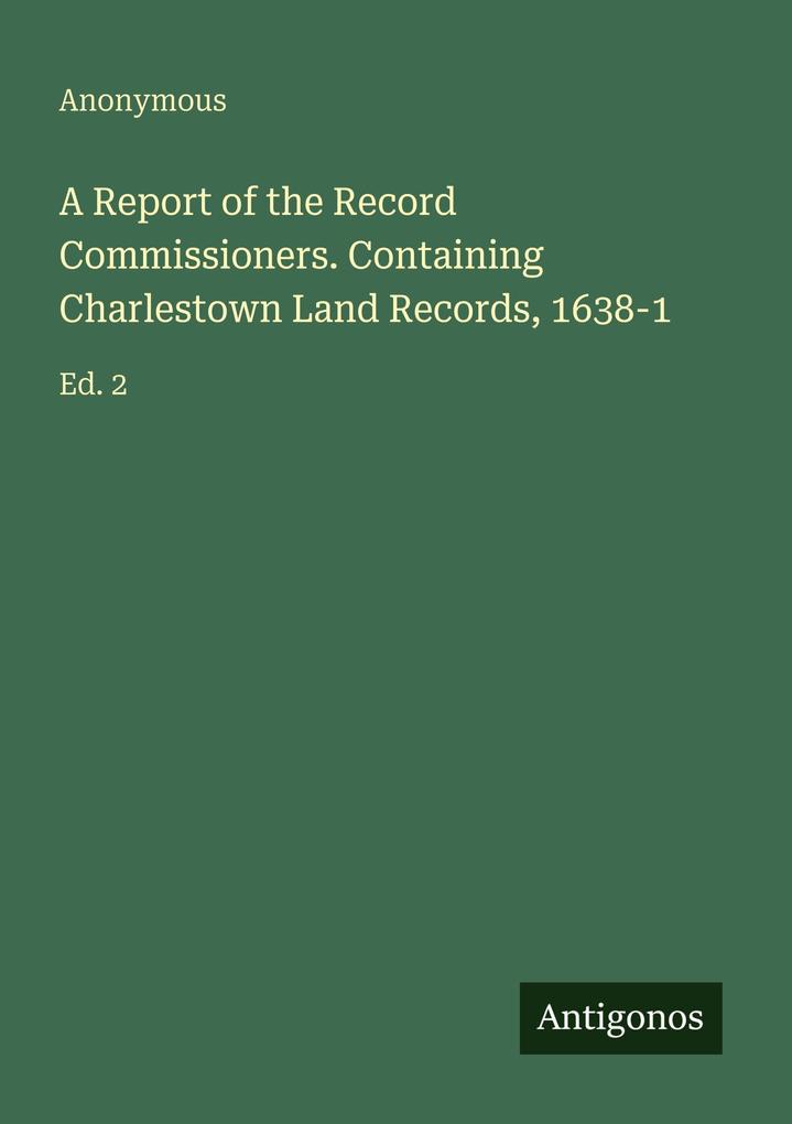 A Report of the Record Commissioners. Containing Charlestown Land Records 1638-1