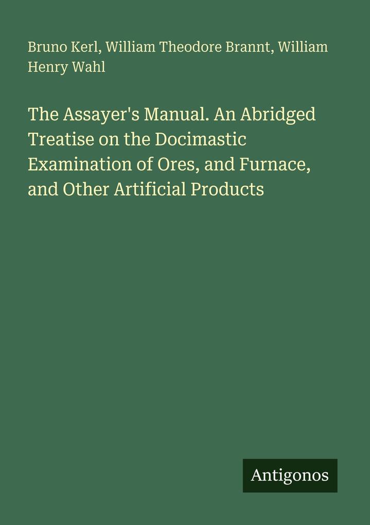 The Assayer's Manual. An Abridged Treatise on the Docimastic Examination of Ores and Furnace and Other Artificial Products