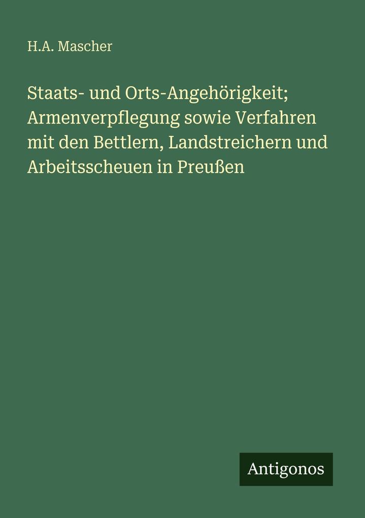 Staats- und Orts-Angehörigkeit; Armenverpflegung sowie Verfahren mit den Bettlern Landstreichern und Arbeitsscheuen in Preußen