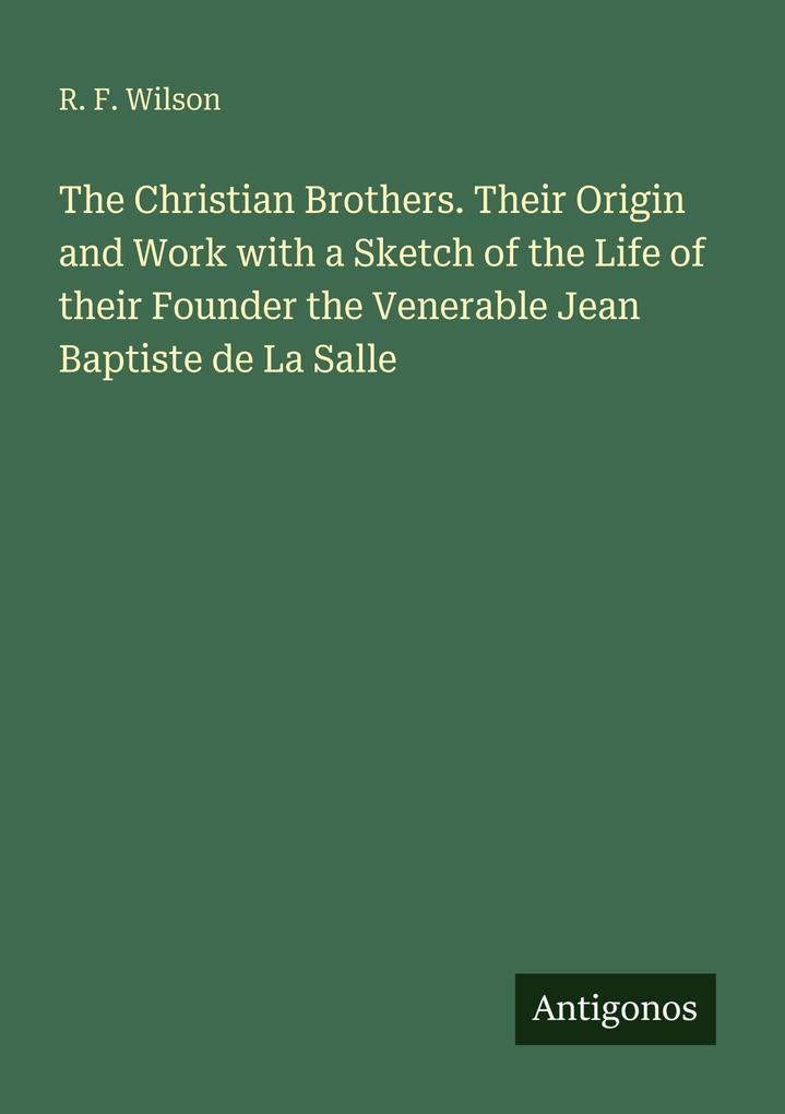 The Christian Brothers. Their Origin and Work with a Sketch of the Life of their Founder the Venerable Jean Baptiste de La Salle