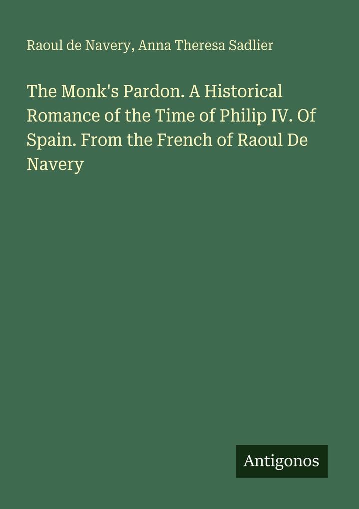 The Monk's Pardon. A Historical Romance of the Time of Philip IV. Of Spain. From the French of Raoul De Navery