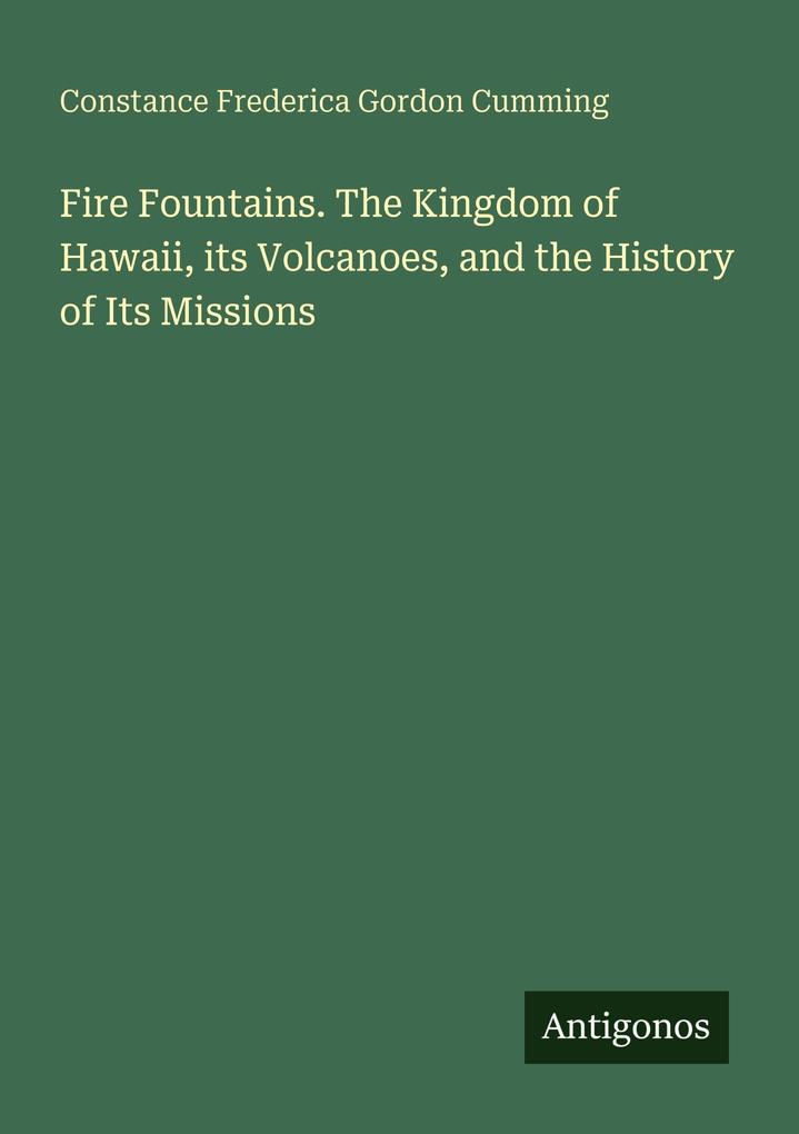 Fire Fountains. The Kingdom of Hawaii its Volcanoes and the History of Its Missions