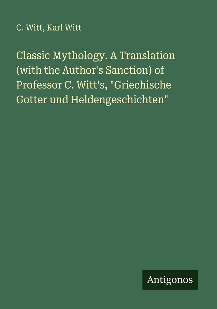 Classic Mythology. A Translation (with the Author's Sanction) of Professor C. Witt's 'Griechische Gotter und Heldengeschichten'