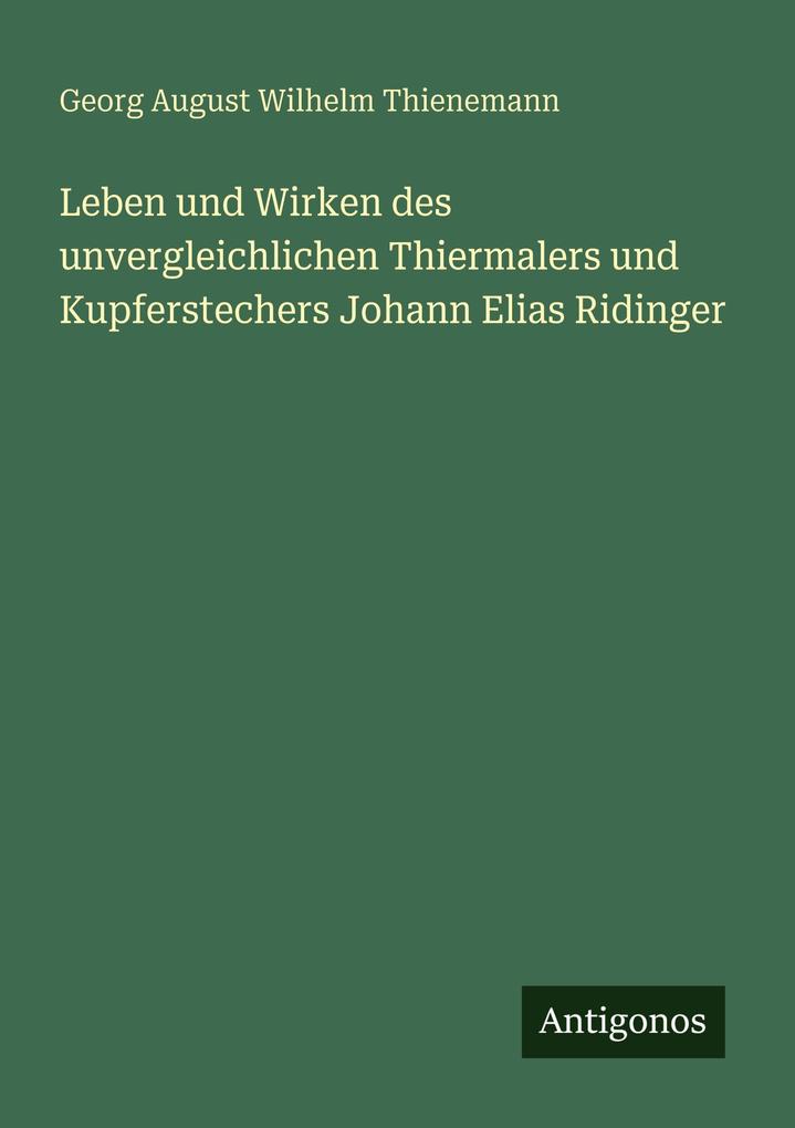 Leben und Wirken des unvergleichlichen Thiermalers und Kupferstechers Johann Elias Ridinger