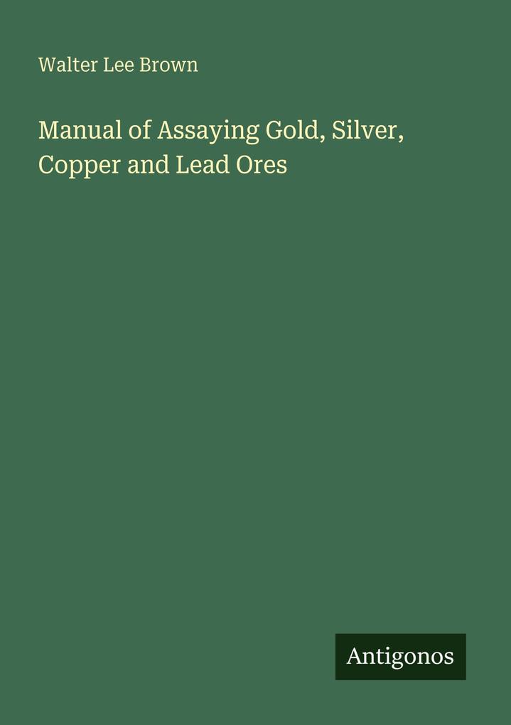 Manual of Assaying Gold Silver Copper and Lead Ores