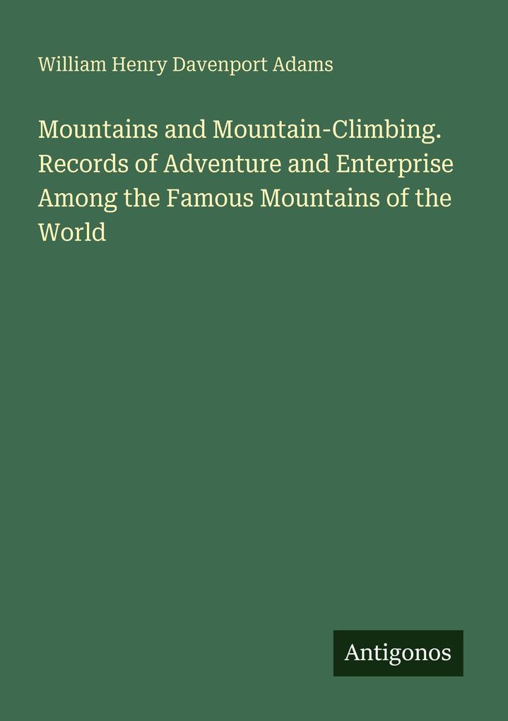 Mountains and Mountain-Climbing. Records of Adventure and Enterprise Among the Famous Mountains of the World