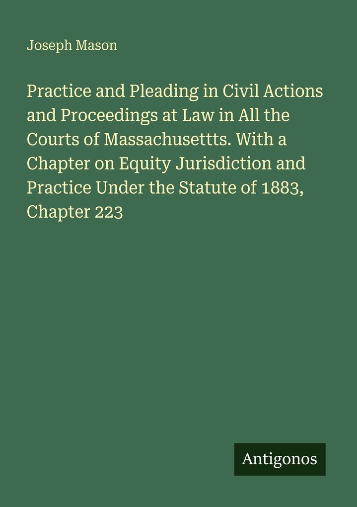 Practice and Pleading in Civil Actions and Proceedings at Law in All the Courts of Massachusettts. With a Chapter on Equity Jurisdiction and Practice Under the Statute of 1883 Chapter 223