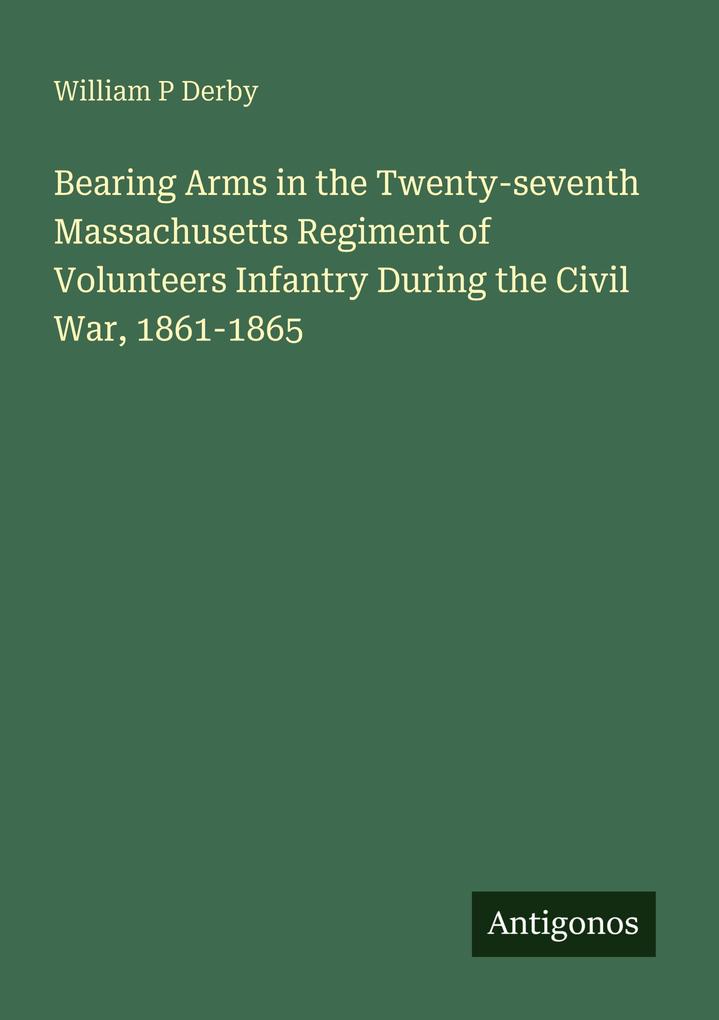 Bearing Arms in the Twenty-seventh Massachusetts Regiment of Volunteers Infantry During the Civil War 1861-1865