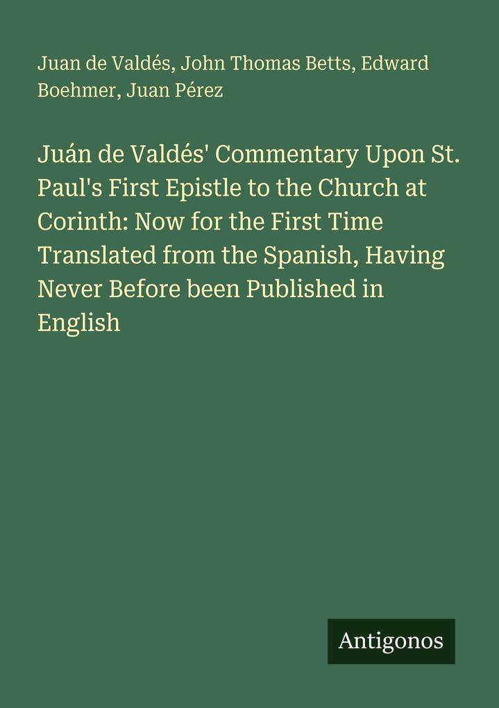 Juán de Valdés' Commentary Upon St. Paul's First Epistle to the Church at Corinth: Now for the First Time Translated from the Spanish Having Never Before been Published in English