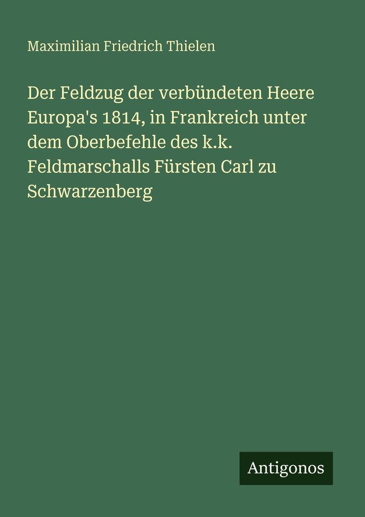 Der Feldzug der verbündeten Heere Europa's 1814 in Frankreich unter dem Oberbefehle des k.k. Feldmarschalls Fürsten Carl zu Schwarzenberg