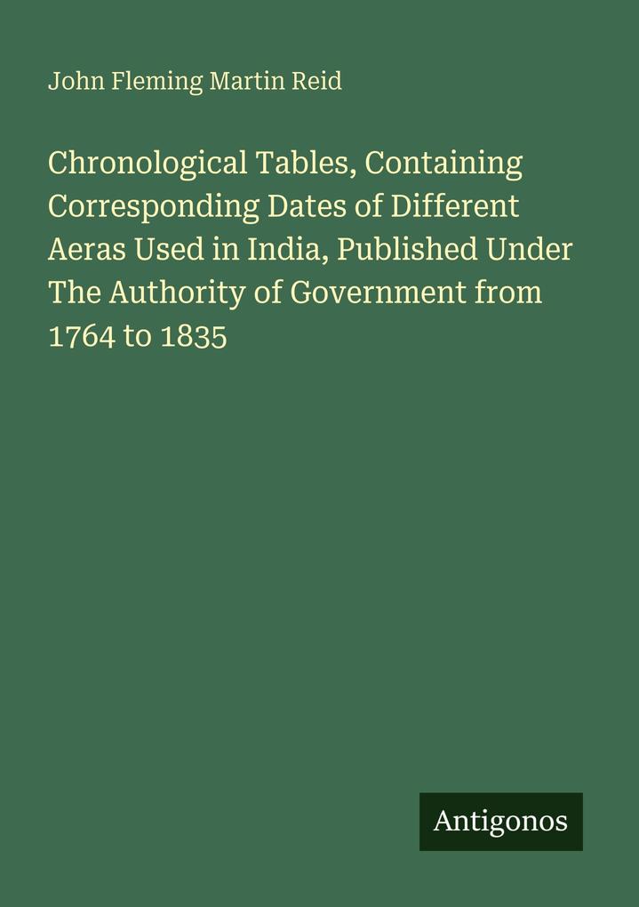 Chronological Tables Containing Corresponding Dates of Different Aeras Used in India Published Under The Authority of Government from 1764 to 1835