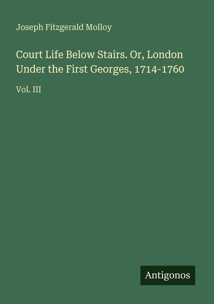Court Life Below Stairs. Or London Under the First Georges 1714-1760
