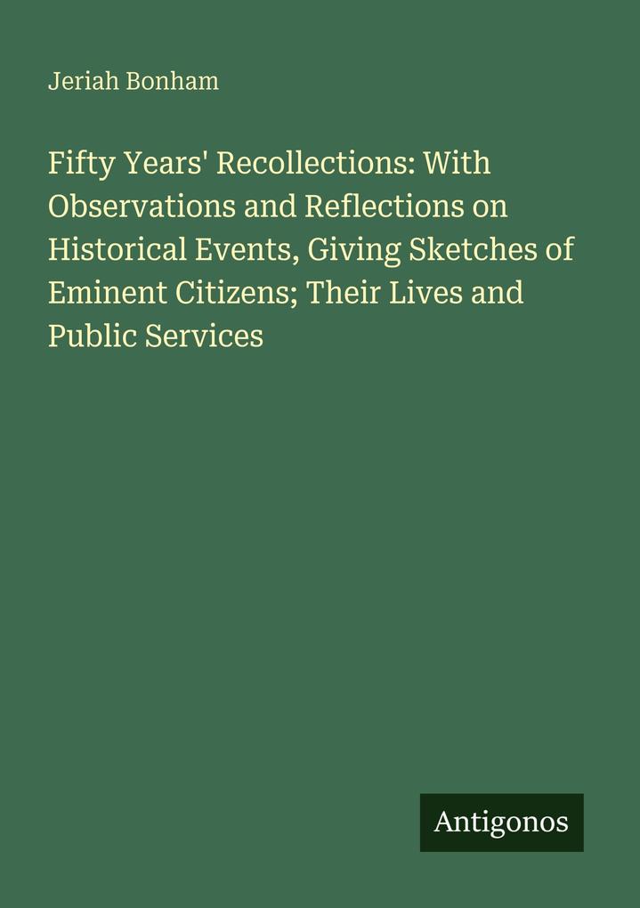 Fifty Years' Recollections: With Observations and Reflections on Historical Events Giving Sketches of Eminent Citizens; Their Lives and Public Services