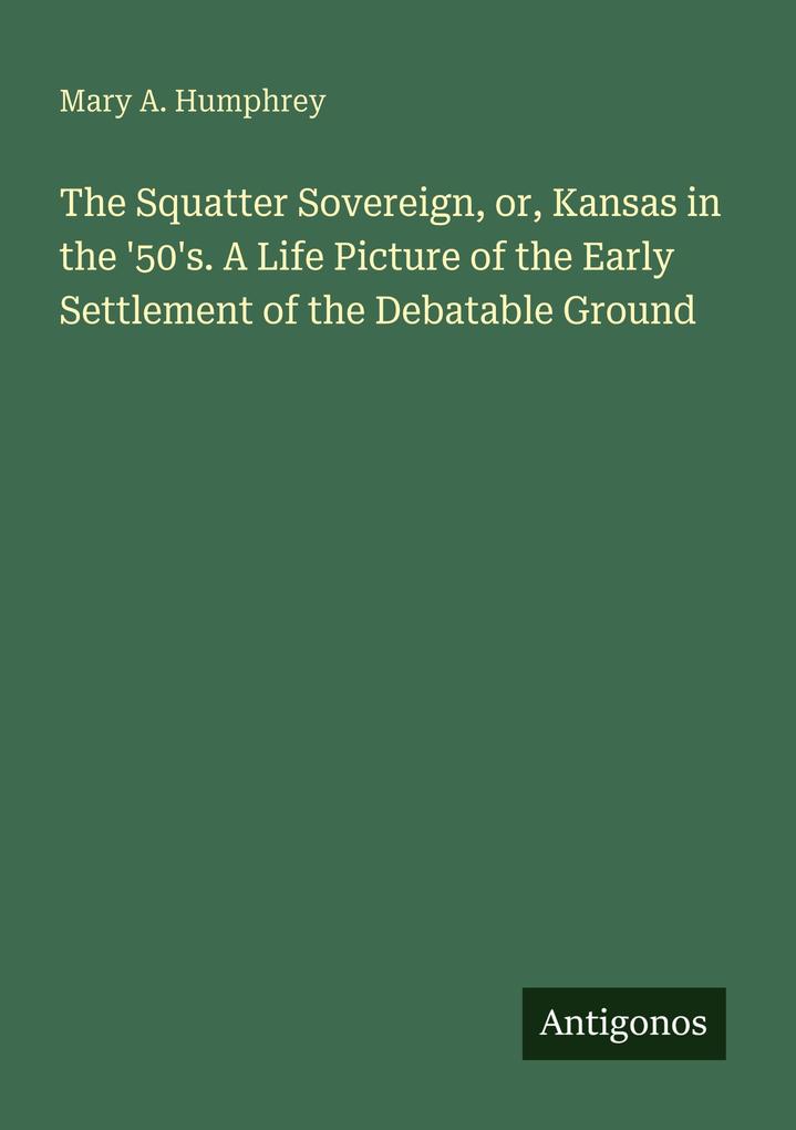 The Squatter Sovereign or Kansas in the '50's. A Life Picture of the Early Settlement of the Debatable Ground