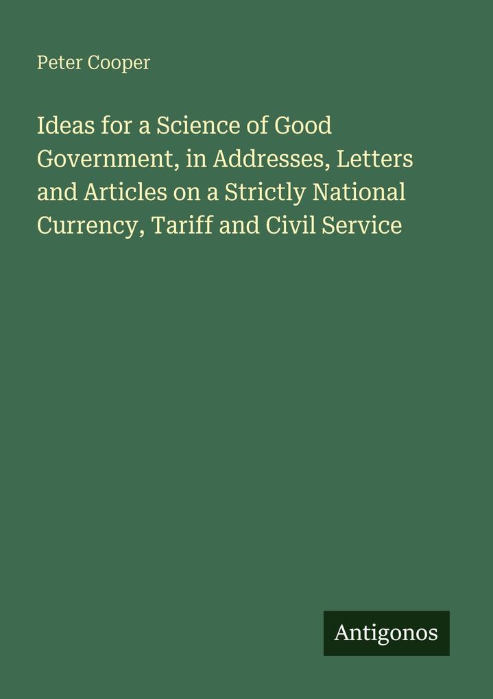 Ideas for a Science of Good Government in Addresses Letters and Articles on a Strictly National Currency Tariff and Civil Service