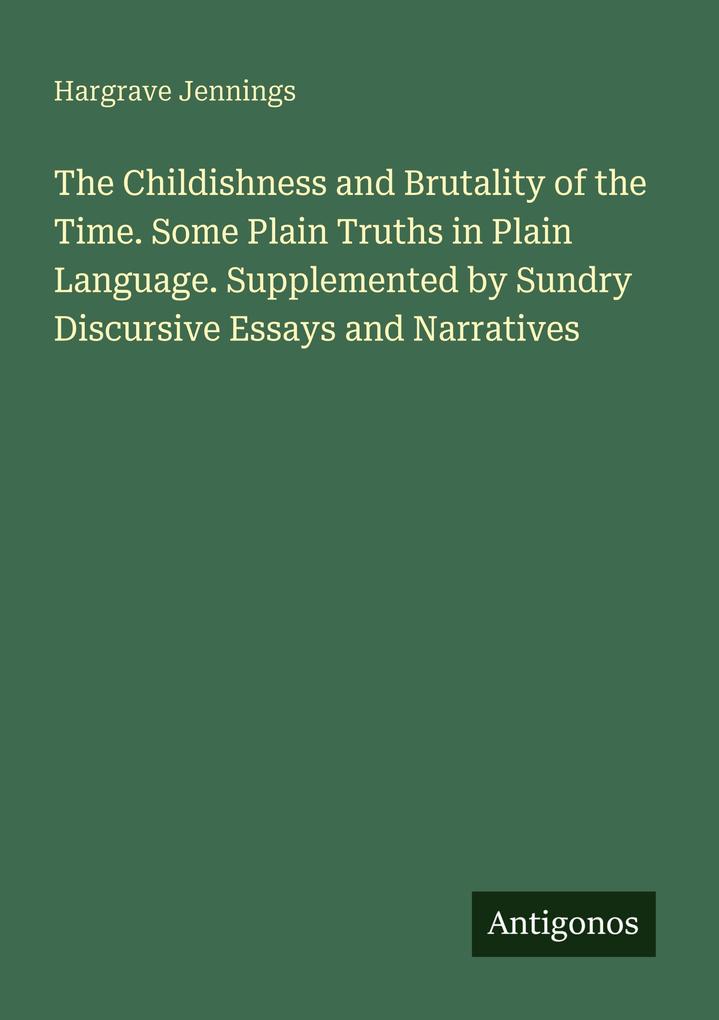 The Childishness and Brutality of the Time. Some Plain Truths in Plain Language. Supplemented by Sundry Discursive Essays and Narratives