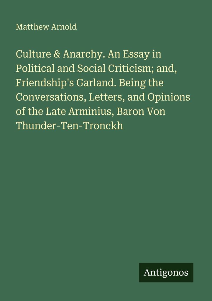 Culture & Anarchy. An Essay in Political and Social Criticism; and Friendship's Garland. Being the Conversations Letters and Opinions of the Late Arminius Baron Von Thunder-Ten-Tronckh