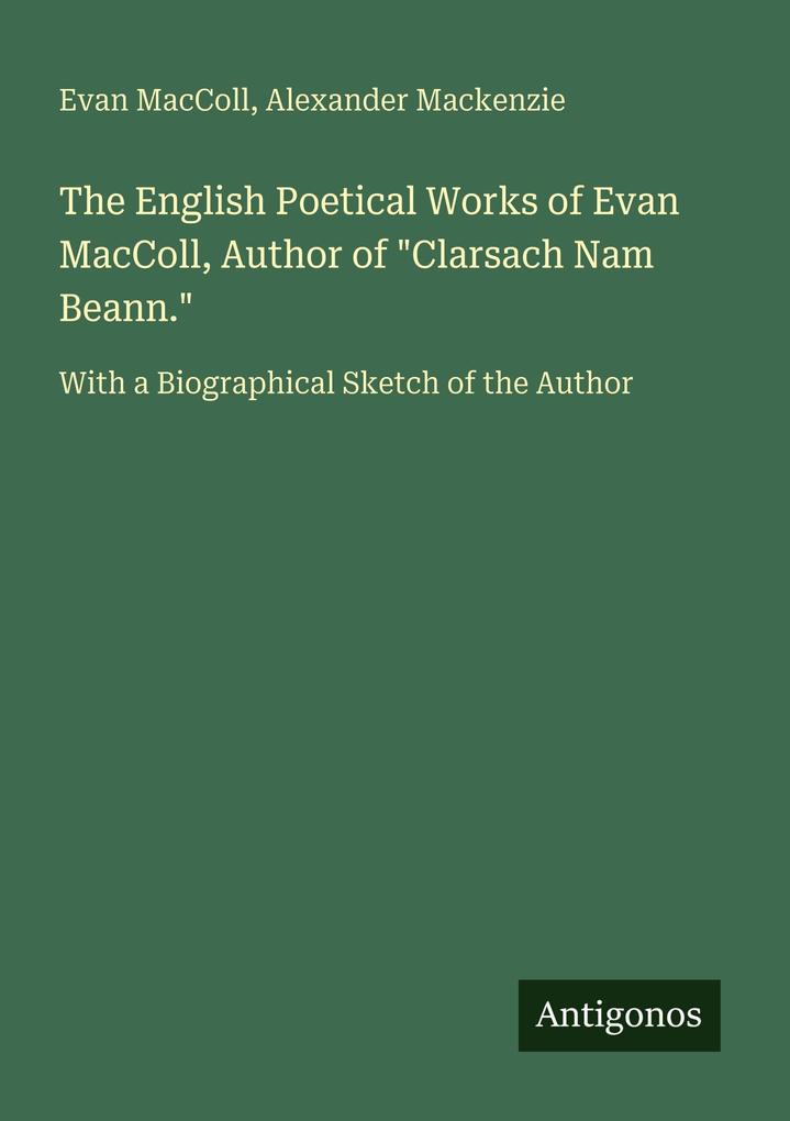 The English Poetical Works of Evan MacColl Author of 'Clarsach Nam Beann.'