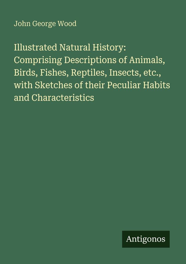 Illustrated Natural History: Comprising Descriptions of Animals Birds Fishes Reptiles Insects etc. with Sketches of their Peculiar Habits and Characteristics