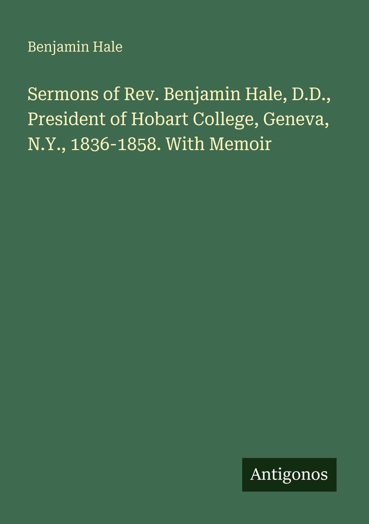 Sermons of Rev. Benjamin Hale D.D. President of Hobart College Geneva N.Y. 1836-1858. With Memoir