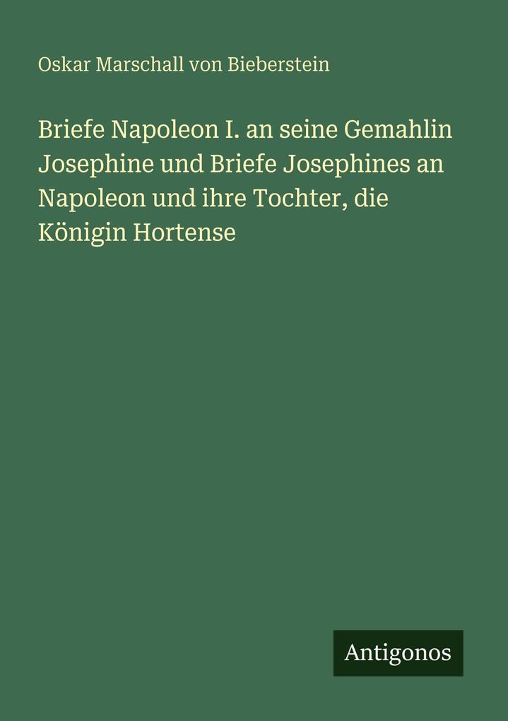 Briefe Napoleon I. an seine Gemahlin Josephine und Briefe Josephines an Napoleon und ihre Tochter die Königin Hortense