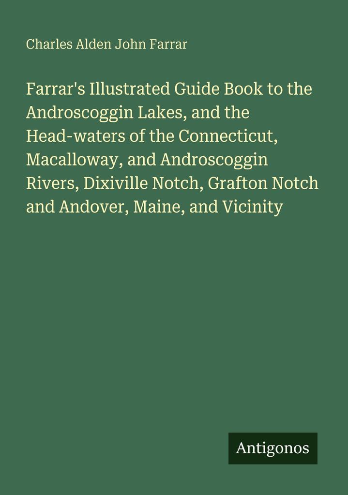 Farrar's Illustrated Guide Book to the Androscoggin Lakes and the Head-waters of the Connecticut Macalloway and Androscoggin Rivers Dixiville Notch Grafton Notch and Andover Maine and Vicinity