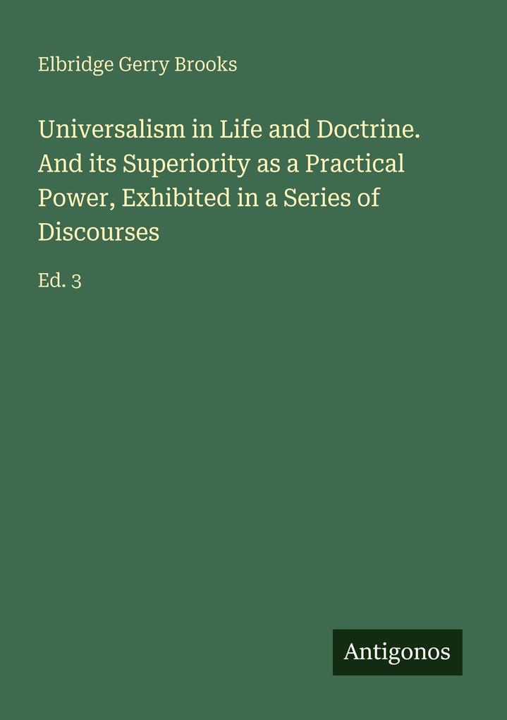 Universalism in Life and Doctrine. And its Superiority as a Practical Power Exhibited in a Series of Discourses