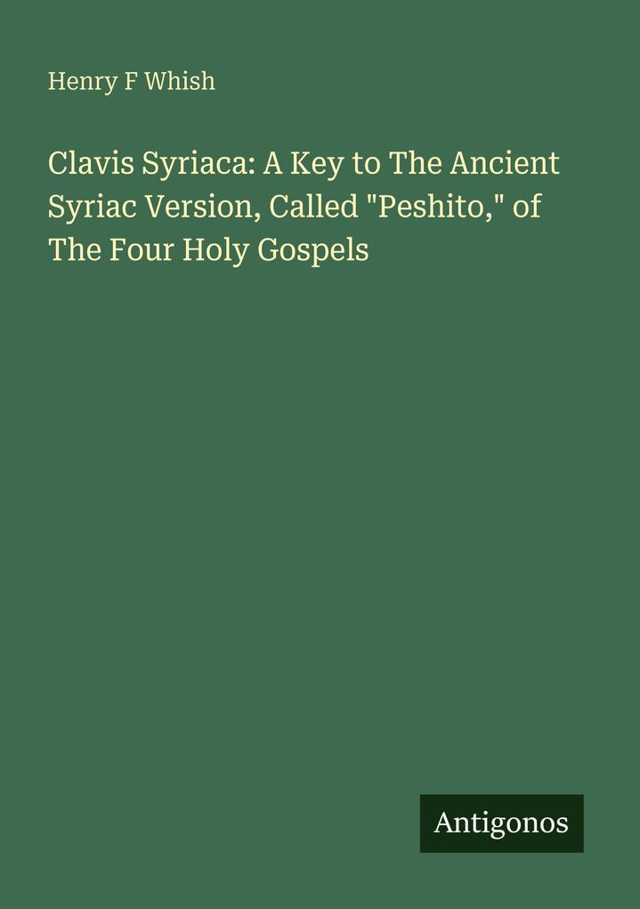 Clavis Syriaca: A Key to The Ancient Syriac Version Called 'Peshito' of The Four Holy Gospels