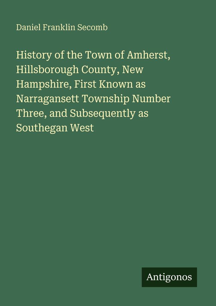 History of the Town of Amherst Hillsborough County New Hampshire First Known as Narragansett Township Number Three and Subsequently as Southegan West