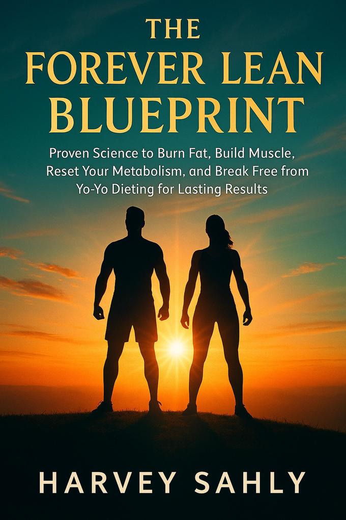 The Forever Lean Blueprint: Proven Science to Burn Fat Build Muscle Reset Your Metabolism and Break Free from Yo-Yo Dieting for Lasting Results