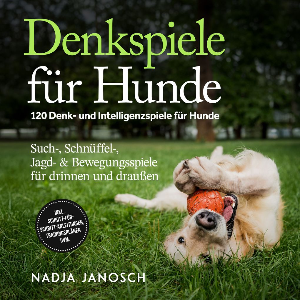 Denkspiele für Hunde: 120 Denk- und Intelligenzspiele für Hunde Such- Schnüffel- Jagd- & Bewegungsspiele für drinnen und draußen inkl. Schritt-für-Schritt-Anleitungen Trainingsplänen uvm.