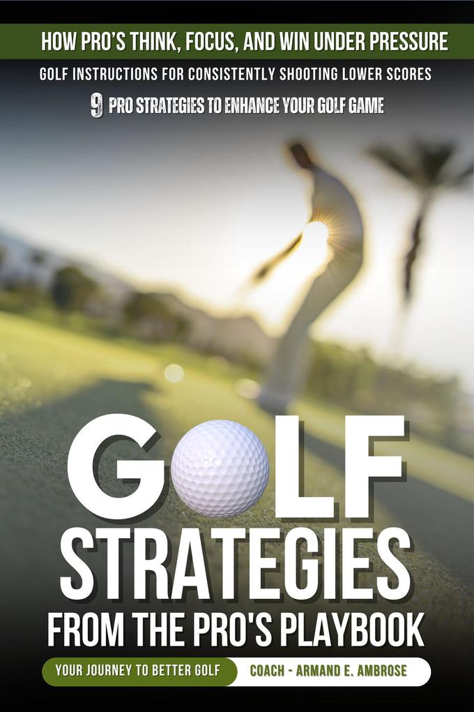 Golf Strategies From The Pro's Playbook: Golf Instructions For Consistently Shooting Lower Scores (Ambrose Pro Golf)