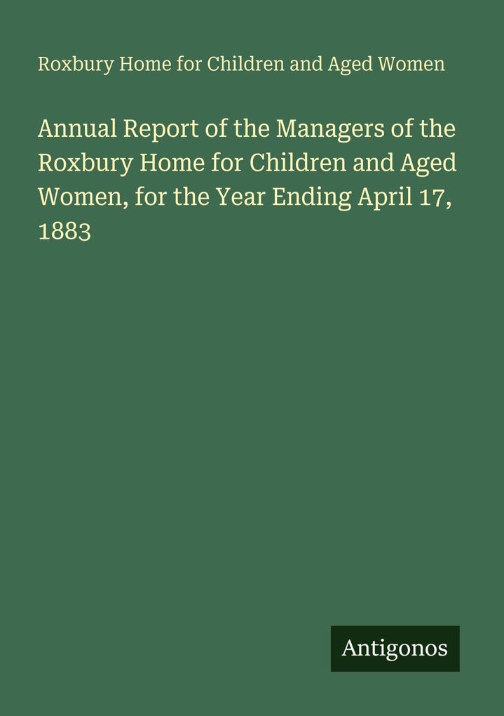 Annual Report of the Managers of the Roxbury Home for Children and Aged Women for the Year Ending April 17 1883